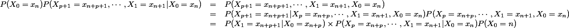 \begin{array}{lcl} \\ P(X_0 = x_n)P(X_{p+1}=x_{n+p+1}, \cdots, X_1 = x_{n+1} | X_0 = x_n) &=& P(X_{p+1}=x_{n+p+1}, \cdots, X_1 = x_{n+1}, X_0 = x_n) \\ &=& P(X_{p+1}=x_{n+p+1} | X_p = x_{n+p}, \cdots, X_1 = x_{n+1}, X_0 = x_n)P(X_p = x_{n+p}, \cdots, X_1 = x_{n+1}, X_0 = x_n) \\ &=& P(X_1 = x_{n+p+1} | X_0 = x_{n+p}) \times P(X_p = x_{n+p}, \cdots, X_1 = x_{n+1} | X_0 = x_n)P(X_0 = n) \\ \end{array}